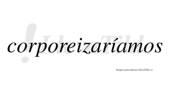 Corporeizaríamos  lleva tilde con vocal tónica en la segunda «i»