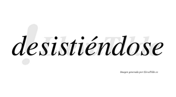 Desistiéndose lleva tilde con vocal tónica en la segunda «e»