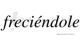 Freciéndole  lleva tilde con vocal tónica en la segunda «e»