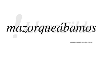 Mazorqueábamos  lleva tilde con vocal tónica en la segunda «a»