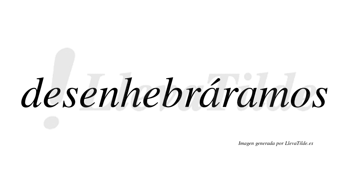 Desenhebráramos  lleva tilde con vocal tónica en la primera «a»