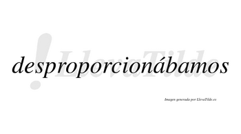 Desproporcionábamos  lleva tilde con vocal tónica en la primera «a»