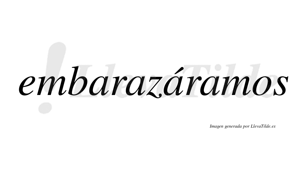 Embarazáramos  lleva tilde con vocal tónica en la tercera «a»