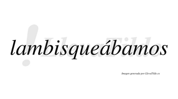 Lambisqueábamos  lleva tilde con vocal tónica en la segunda «a»
