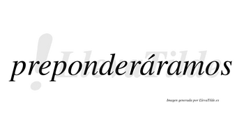 Preponderáramos  lleva tilde con vocal tónica en la primera «a»