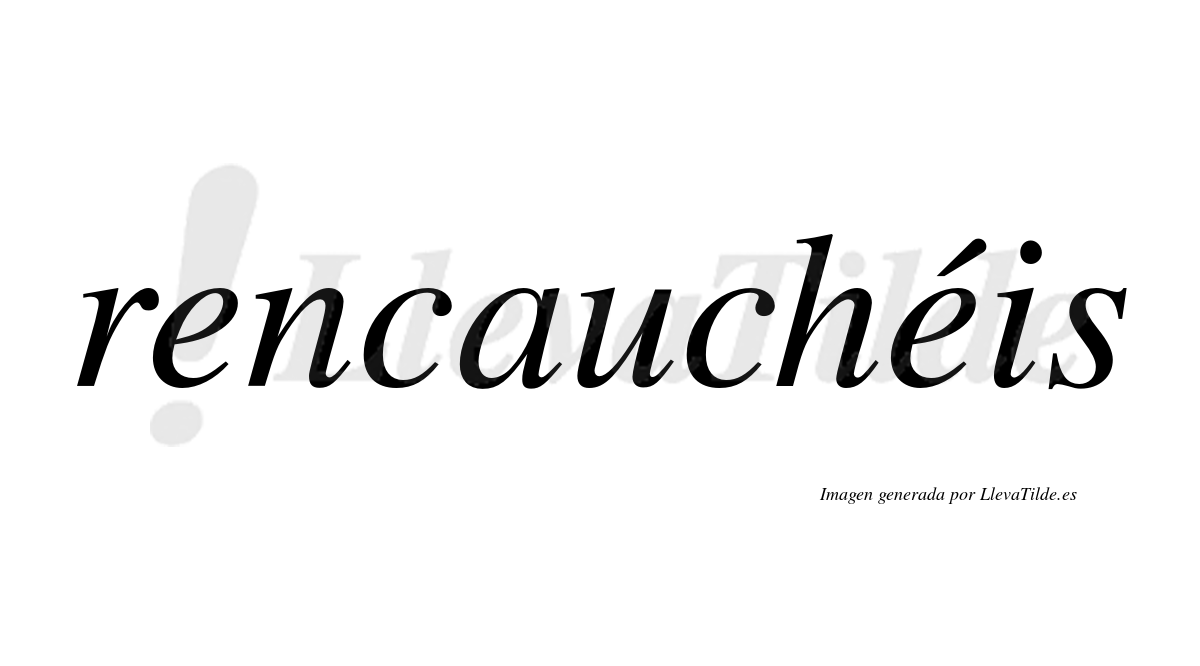 Rencauchéis  lleva tilde con vocal tónica en la segunda "e"