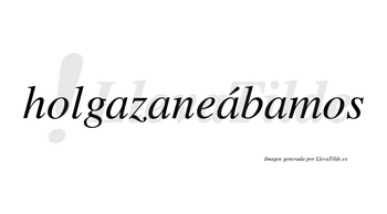 Holgazaneábamos  lleva tilde con vocal tónica en la tercera «a»