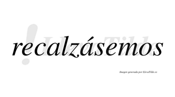 Recalzásemos  lleva tilde con vocal tónica en la segunda «a»