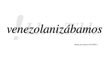 Venezolanizábamos  lleva tilde con vocal tónica en la segunda «a»