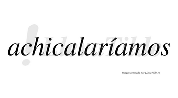 Achicalaríamos  lleva tilde con vocal tónica en la segunda «i»