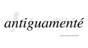 Antiguamenté lleva tilde con vocal tónica en la segunda «e»