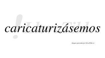 Caricaturizásemos  lleva tilde con vocal tónica en la tercera «a»