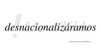 Desnacionalizáramos  lleva tilde con vocal tónica en la tercera «a»