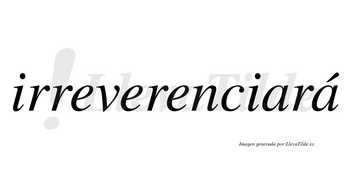 Irreverenciará  lleva tilde con vocal tónica en la segunda «a»