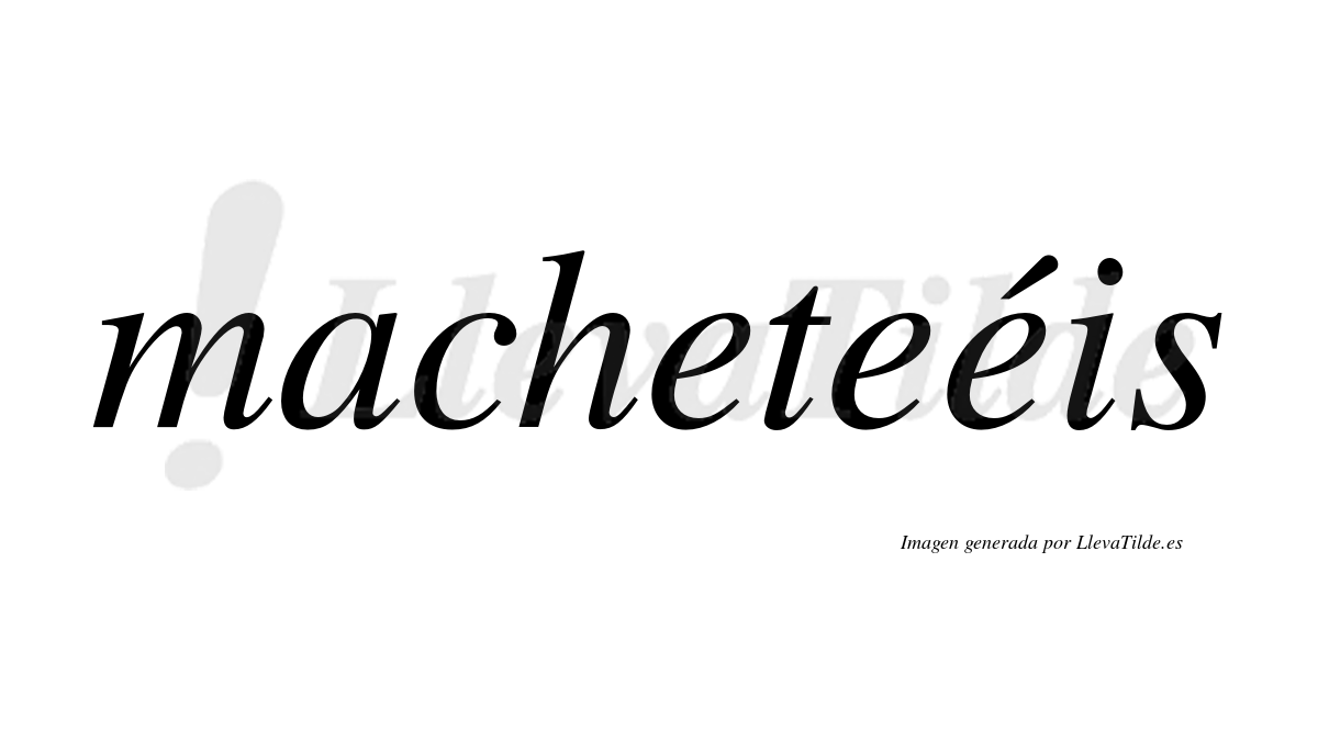 Macheteéis  lleva tilde con vocal tónica en la tercera "e"