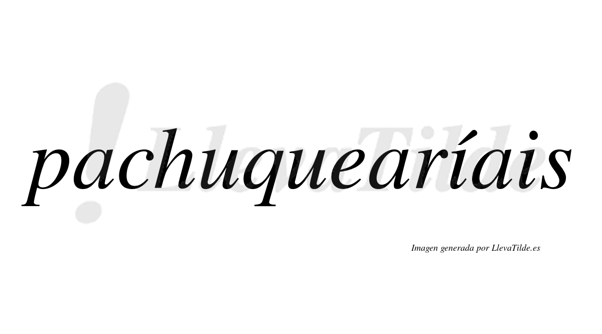 Pachuquearíais  lleva tilde con vocal tónica en la primera "i"