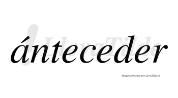 Ánteceder  lleva tilde con vocal tónica en la «a»