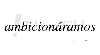 Ambicionáramos  lleva tilde con vocal tónica en la segunda «a»