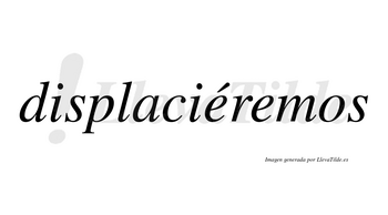 Displaciéremos  lleva tilde con vocal tónica en la primera «e»