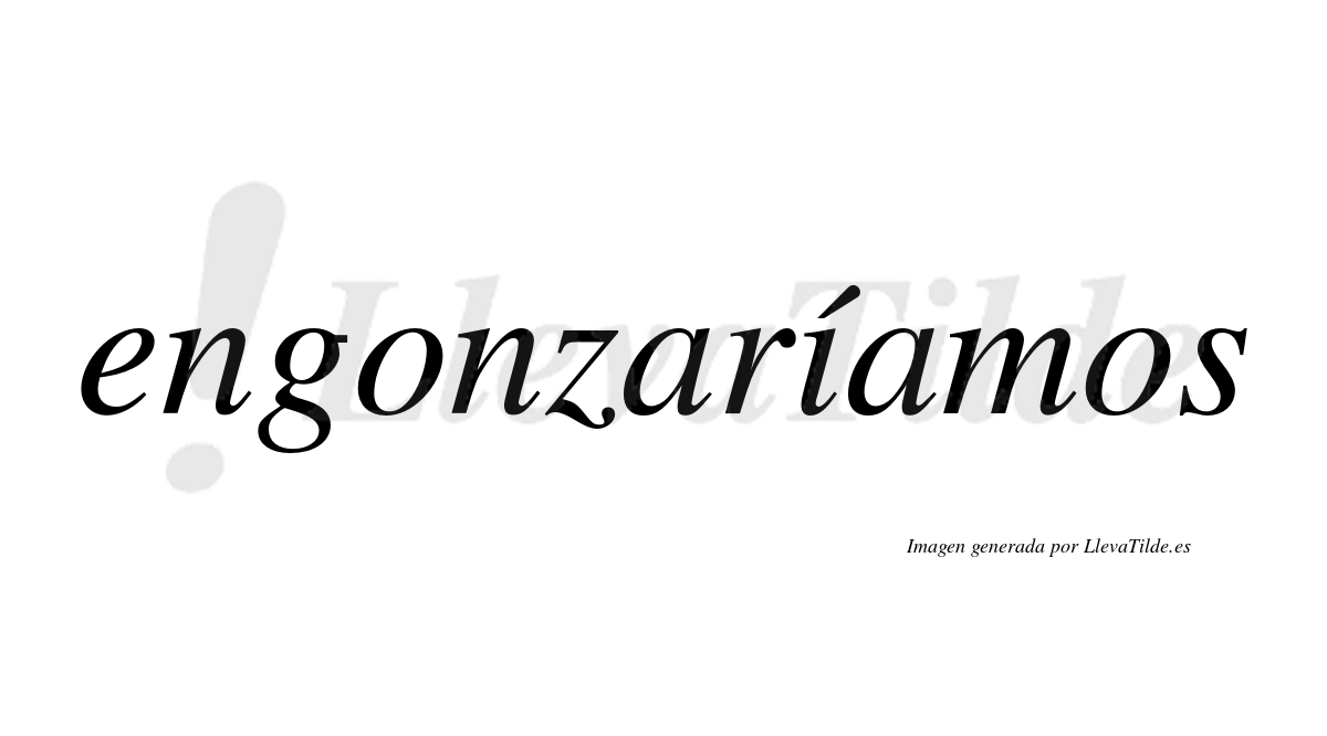Engonzaríamos  lleva tilde con vocal tónica en la «i»