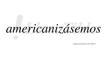 Americanizásemos  lleva tilde con vocal tónica en la tercera «a»