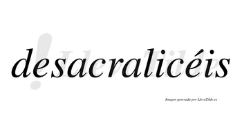 Desacralicéis  lleva tilde con vocal tónica en la segunda «e»