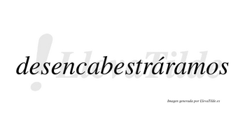 Desencabestráramos  lleva tilde con vocal tónica en la segunda «a»