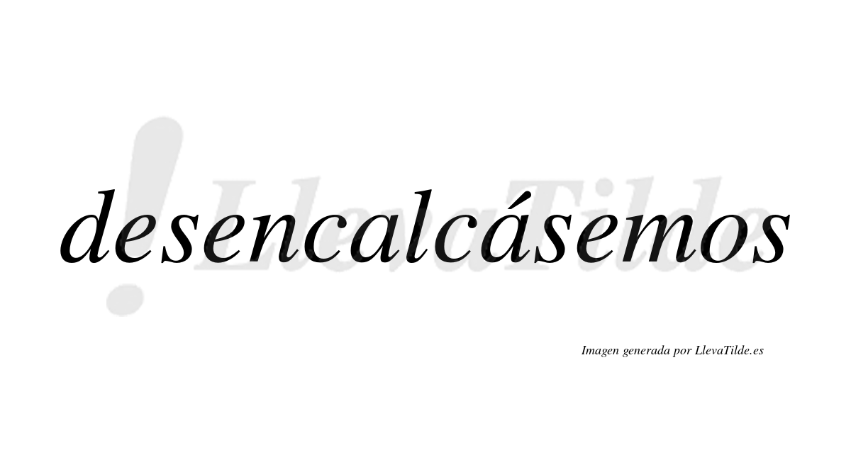 Desencalcásemos  lleva tilde con vocal tónica en la segunda «a»