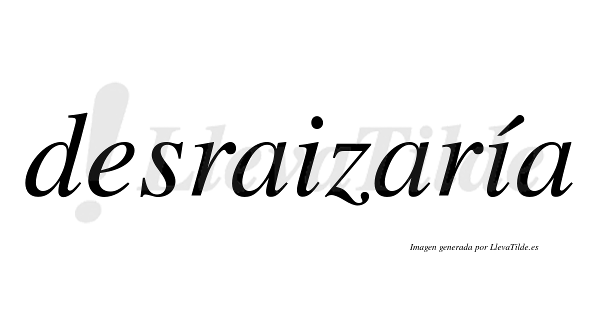 Desraizaría  lleva tilde con vocal tónica en la segunda «i»