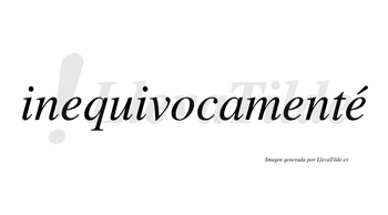 Inequivocamenté  lleva tilde con vocal tónica en la tercera «e»