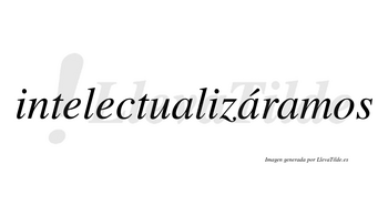 Intelectualizáramos  lleva tilde con vocal tónica en la segunda «a»