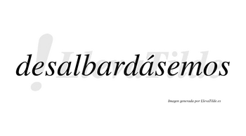 Desalbardásemos  lleva tilde con vocal tónica en la tercera «a»