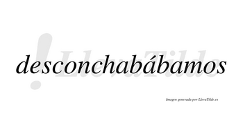 Desconchabábamos  lleva tilde con vocal tónica en la segunda «a»