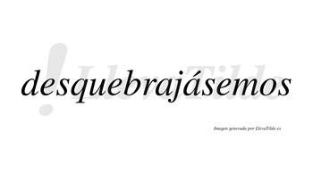 Desquebrajásemos  lleva tilde con vocal tónica en la segunda «a»