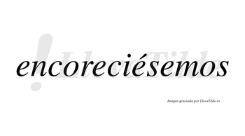 Encoreciésemos  lleva tilde con vocal tónica en la tercera «e»