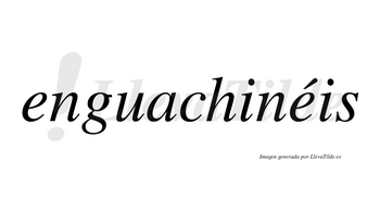 Enguachinéis  lleva tilde con vocal tónica en la segunda «e»