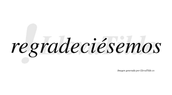 Regradeciésemos  lleva tilde con vocal tónica en la tercera «e»