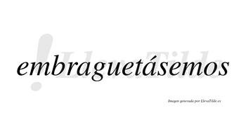 Embraguetásemos  lleva tilde con vocal tónica en la segunda «a»