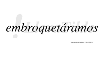 Embroquetáramos  lleva tilde con vocal tónica en la primera «a»