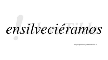 Ensilveciéramos  lleva tilde con vocal tónica en la tercera «e»