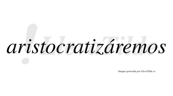 Aristocratizáremos  lleva tilde con vocal tónica en la tercera «a»