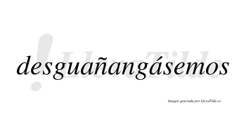 Desguañangásemos  lleva tilde con vocal tónica en la tercera «a»