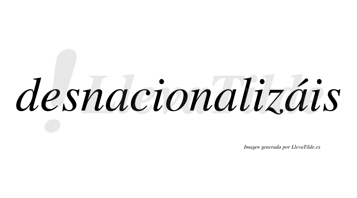 Desnacionalizáis  lleva tilde con vocal tónica en la tercera «a»