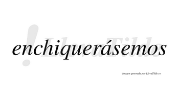 Enchiquerásemos  lleva tilde con vocal tónica en la «a»