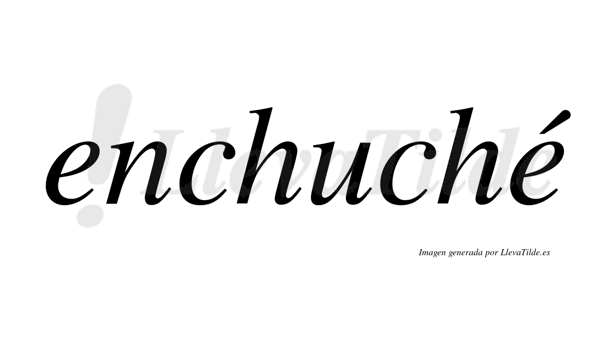 Enchuché  lleva tilde con vocal tónica en la segunda "e"