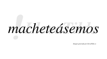 Macheteásemos  lleva tilde con vocal tónica en la segunda «a»