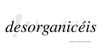 Desorganicéis  lleva tilde con vocal tónica en la segunda «e»