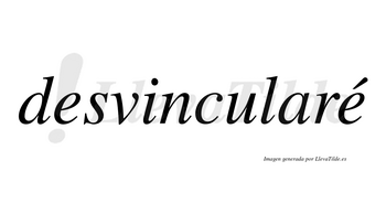 Desvincularé  lleva tilde con vocal tónica en la segunda «e»