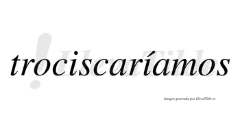 Trociscaríamos  lleva tilde con vocal tónica en la segunda «i»