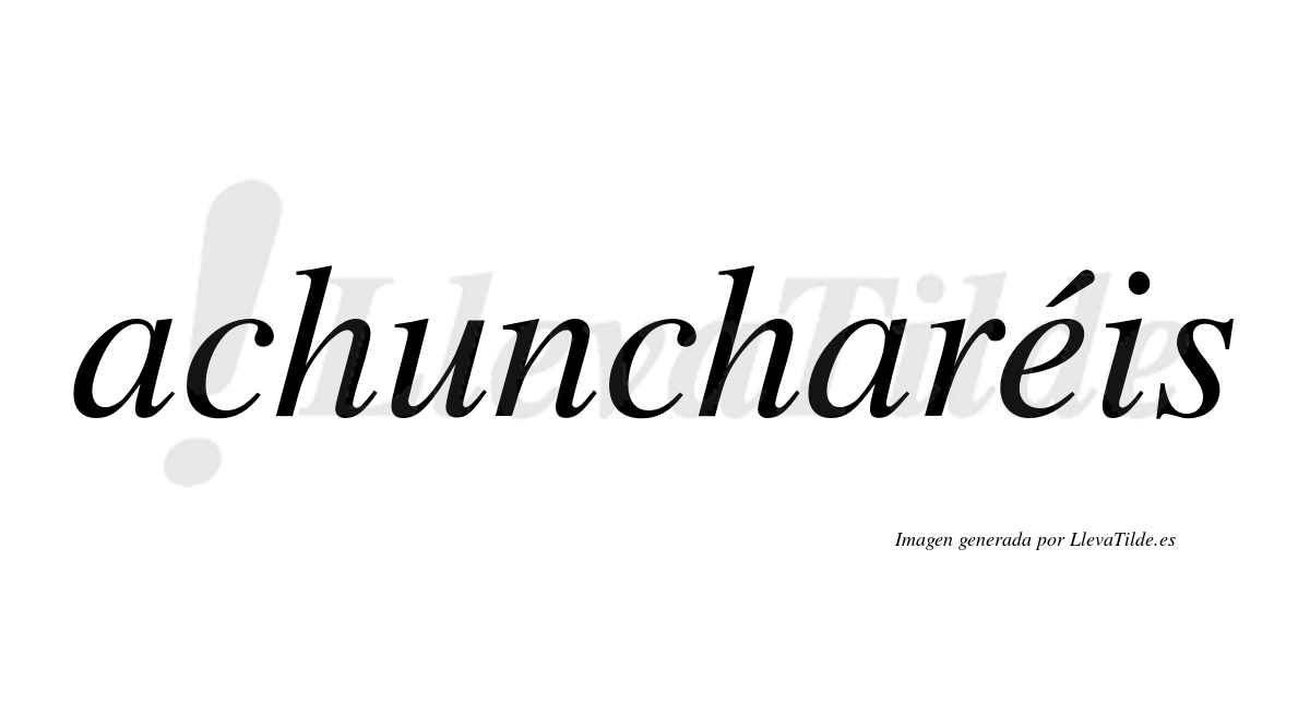 Achuncharéis  lleva tilde con vocal tónica en la "e"